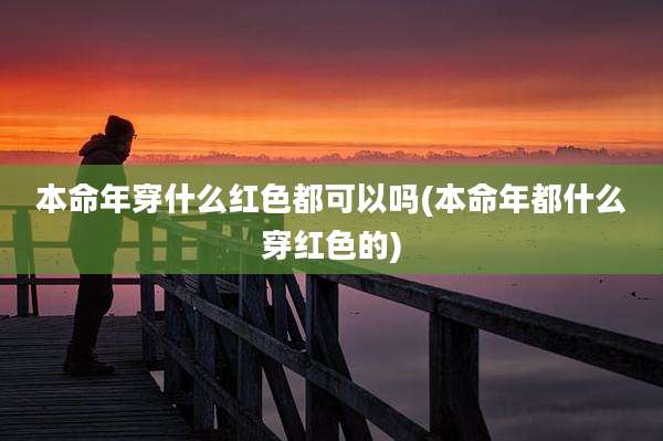 本命年穿什么红色都可以吗(本命年都什么穿红色的)