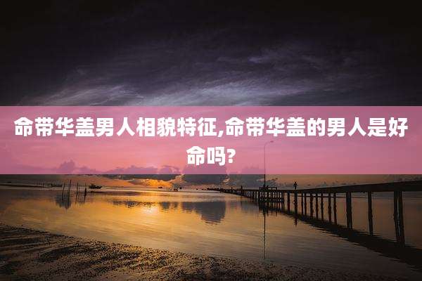 命带华盖男人相貌特征,命带华盖的男人是好命吗?