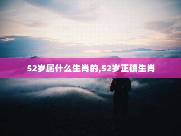 52岁属什么生肖的,52岁正确生肖