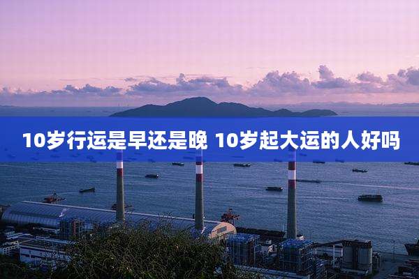 10岁行运是早还是晚 10岁起大运的人好吗