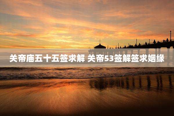 关帝庙五十五签求解 关帝53签解签求姻缘
