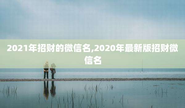2021年招财的微信名,2020年最新版招财微信名
