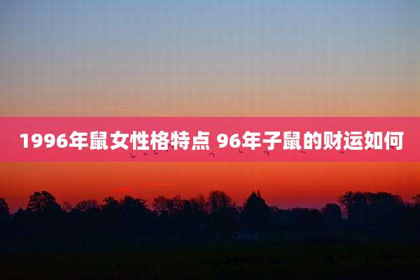 1996年鼠女性格特点 96年子鼠的财运如何
