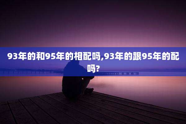93年的和95年的相配吗,93年的跟95年的配吗?