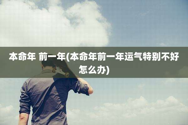 本命年 前一年(本命年前一年运气特别不好怎么办)