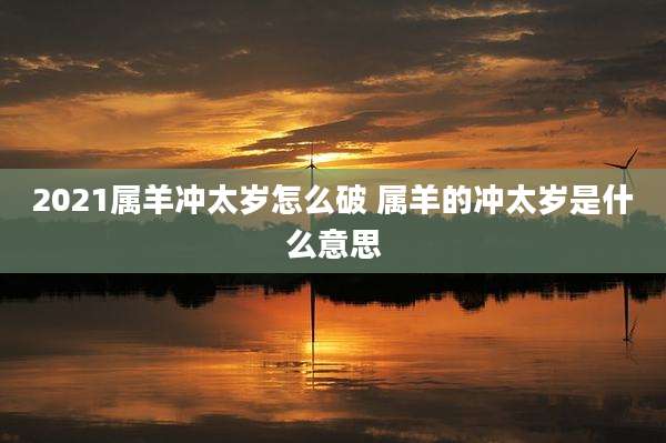 2021属羊冲太岁怎么破 属羊的冲太岁是什么意思