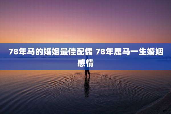 78年马的婚姻最佳配偶 78年属马一生婚姻感情