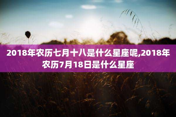 2018年农历七月十八是什么星座呢,2018年农历7月18日是什么星座