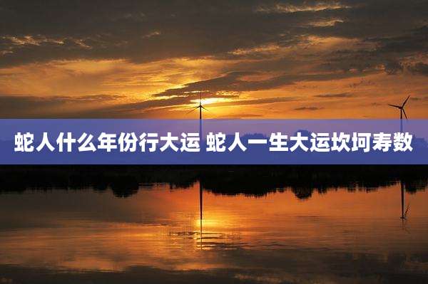 蛇人什么年份行大运 蛇人一生大运坎坷寿数