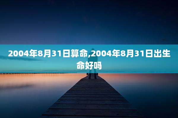 2004年8月31日算命,2004年8月31日出生命好吗