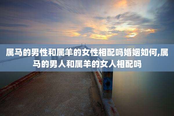 属马的男性和属羊的女性相配吗婚姻如何,属马的男人和属羊的女人相配吗