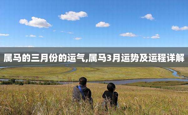 属马的三月份的运气,属马3月运势及运程详解