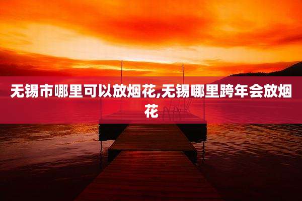 无锡市哪里可以放烟花,无锡哪里跨年会放烟花