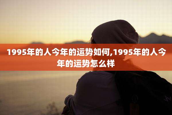 1995年的人今年的运势如何,1995年的人今年的运势怎么样