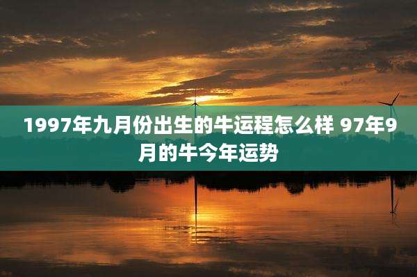 1997年九月份出生的牛运程怎么样 97年9月的牛今年运势