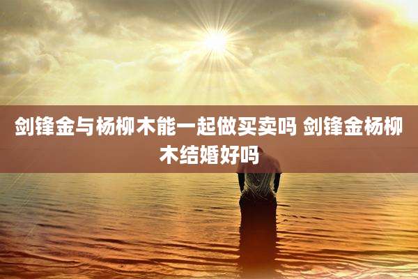 剑锋金与杨柳木能一起做买卖吗 剑锋金杨柳木结婚好吗