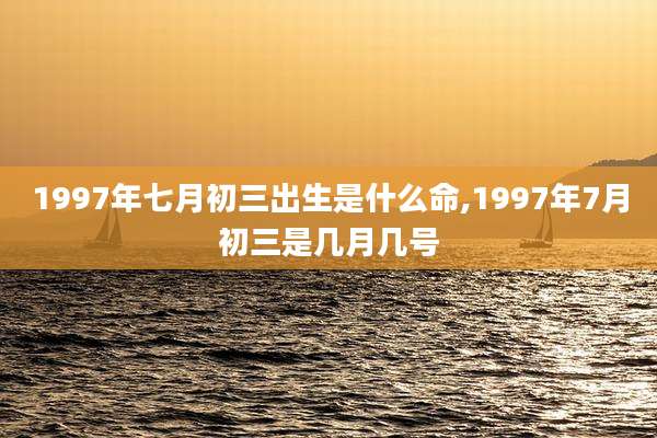1997年七月初三出生是什么命,1997年7月初三是几月几号