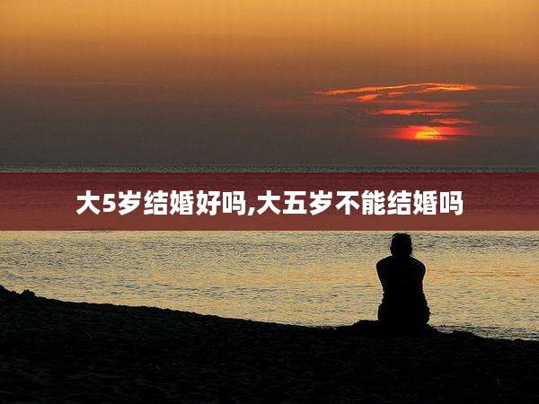 大5岁结婚好吗,大五岁不能结婚吗