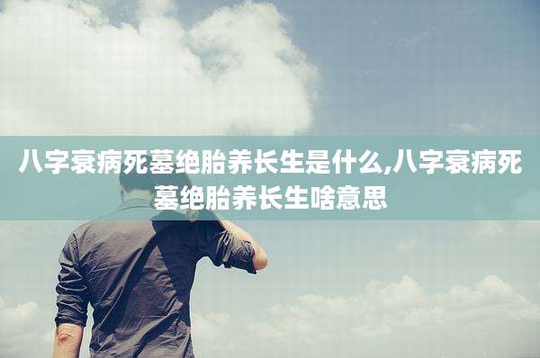 八字衰病死墓绝胎养长生是什么,八字衰病死墓绝胎养长生啥意思
