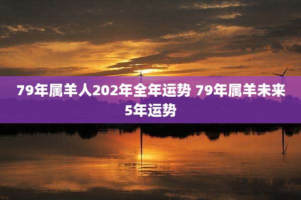 79年属羊人202年全年运势 79年属羊未来5年运势