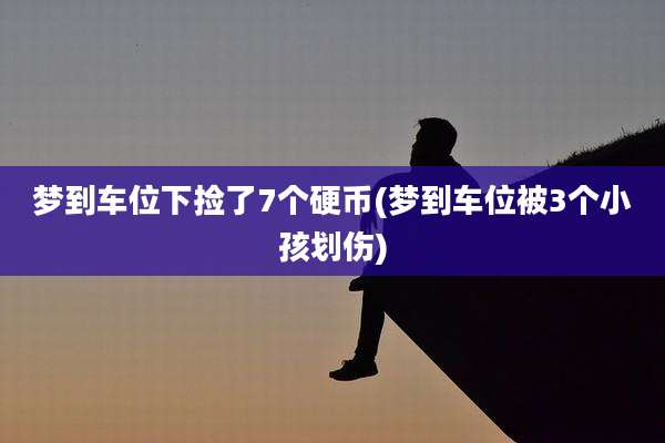 梦到车位下捡了7个硬币(梦到车位被3个小孩划伤)