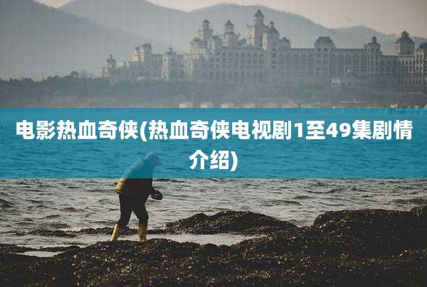 电影热血奇侠(热血奇侠电视剧1至49集剧情介绍)