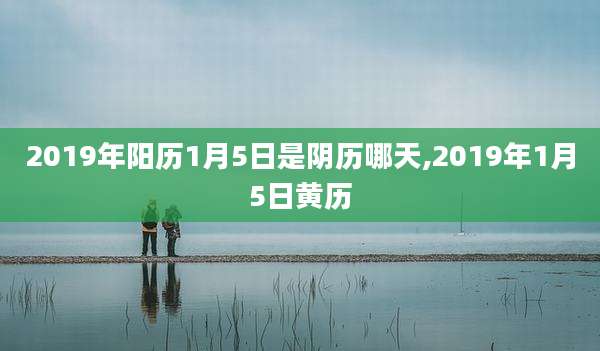 2019年阳历1月5日是阴历哪天,2019年1月5日黄历