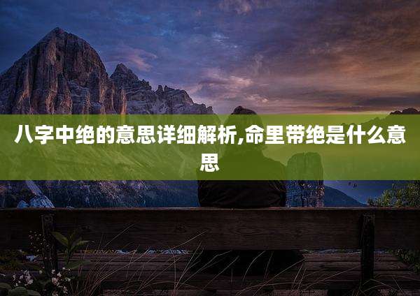 八字中绝的意思详细解析,命里带绝是什么意思