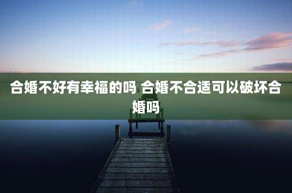 合婚不好有幸福的吗 合婚不合适可以破坏合婚吗