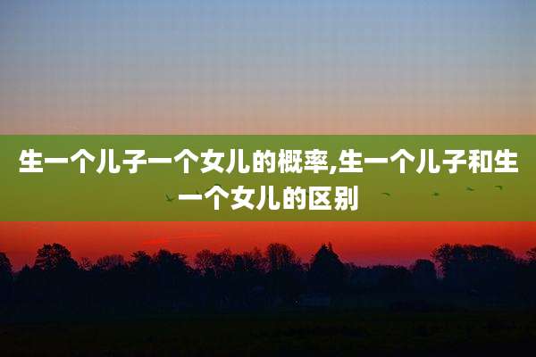 生一个儿子一个女儿的概率,生一个儿子和生一个女儿的区别
