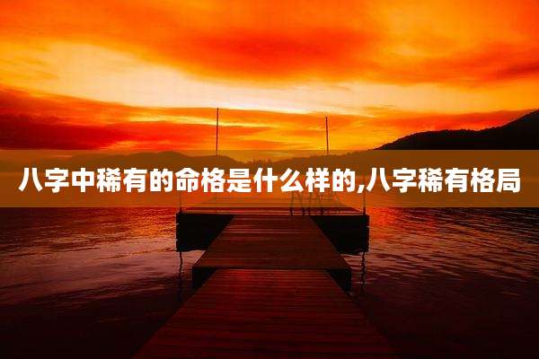 八字中稀有的命格是什么样的,八字稀有格局