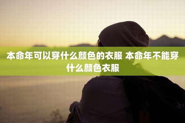 本命年可以穿什么颜色的衣服 本命年不能穿什么颜色衣服