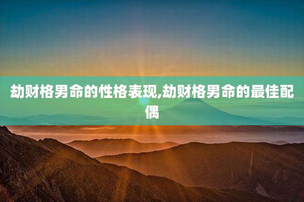 劫财格男命的性格表现,劫财格男命的最佳配偶