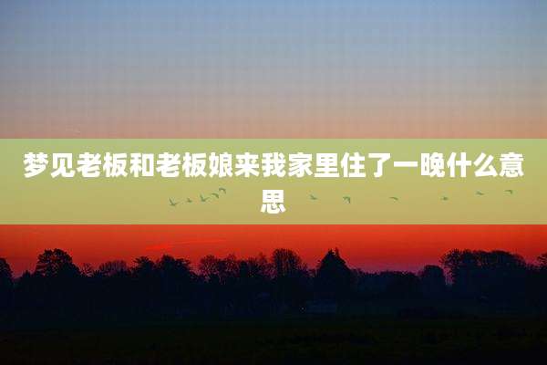 梦见老板和老板娘来我家里住了一晚什么意思