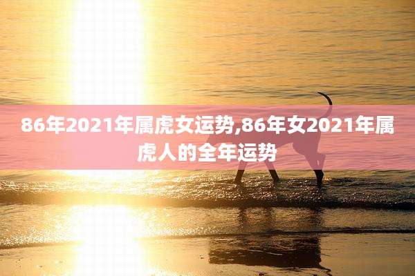 86年2021年属虎女运势,86年女2021年属虎人的全年运势