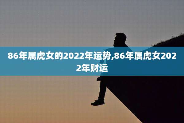 86年属虎女的2022年运势,86年属虎女2022年财运