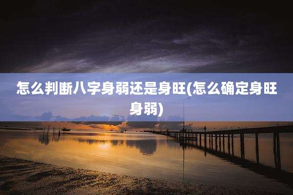 怎么判断八字身弱还是身旺(怎么确定身旺身弱)
