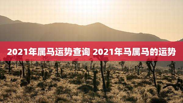 2021年属马运势查询 2021年马属马的运势