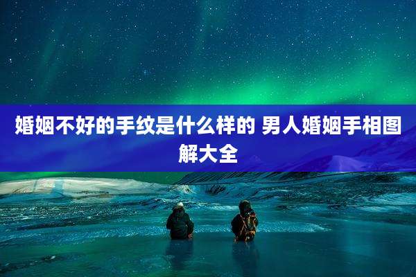 婚姻不好的手纹是什么样的 男人婚姻手相图解大全