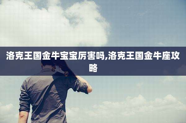 洛克王国金牛宝宝厉害吗,洛克王国金牛座攻略