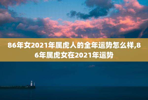 86年女2021年属虎人的全年运势怎么样,86年属虎女在2021年运势