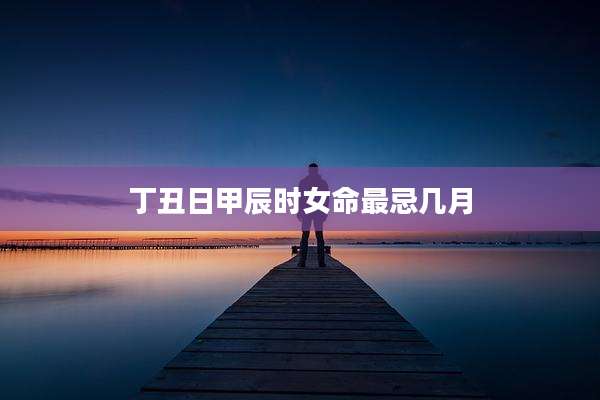 丁丑日甲辰时女命最忌几月