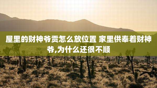 屋里的财神爷贡怎么放位置 家里供奉着财神爷,为什么还很不顺