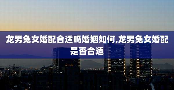龙男兔女婚配合适吗婚姻如何,龙男兔女婚配是否合适