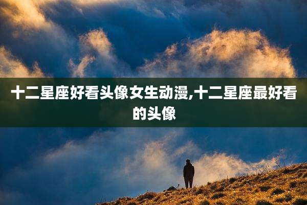 十二星座好看头像女生动漫,十二星座最好看的头像