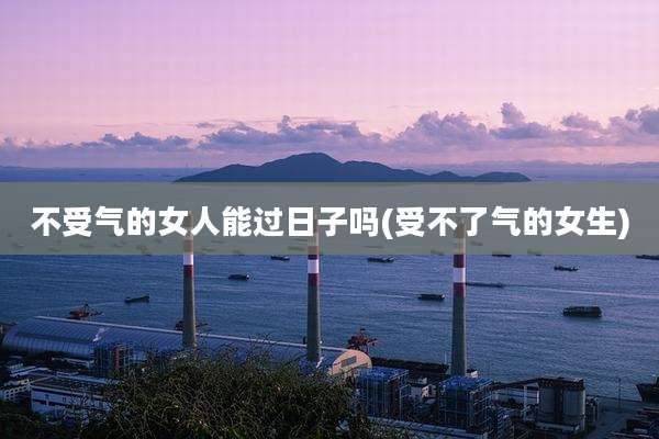 不受气的女人能过日子吗(受不了气的女生)