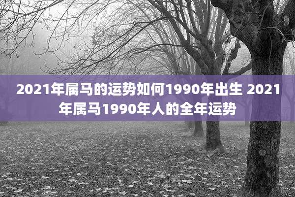 2021年属马的运势如何1990年出生 2021年属马1990年人的全年运势