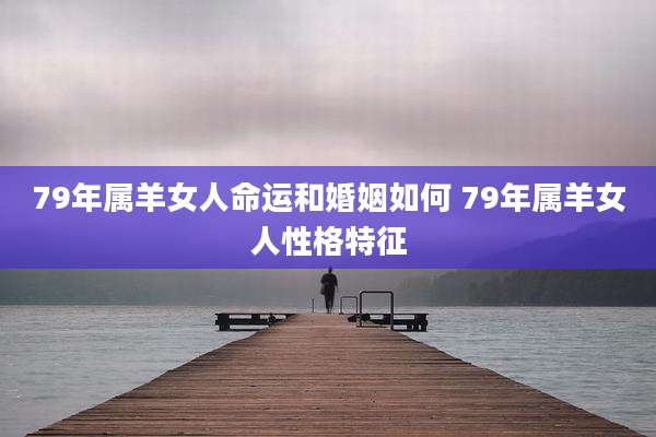 79年属羊女人命运和婚姻如何 79年属羊女人性格特征