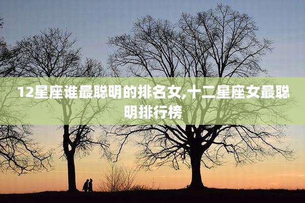 12星座谁最聪明的排名女,十二星座女最聪明排行榜