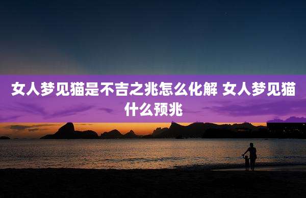 女人梦见猫是不吉之兆怎么化解 女人梦见猫什么预兆